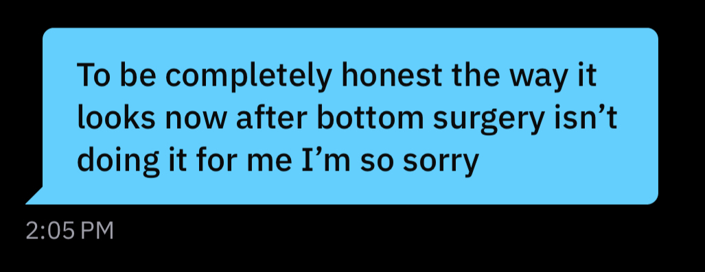 a screenshot of an incoming grindr message reading: “To be completely honest the way it looks now after bottom surgery isn't doing it for me I'm so sorry”
