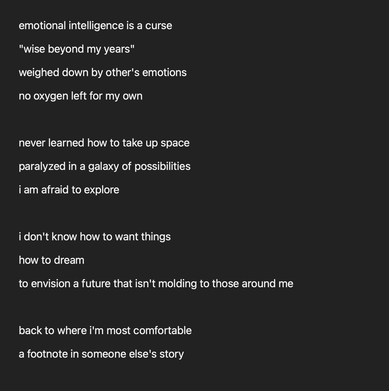 a screenshot of a poem reading: emotional intelligence is a curse "wise beyond my years" weighed down by other's emotions no oxygen left for my own never learned how to take up space paralyzed in a ga