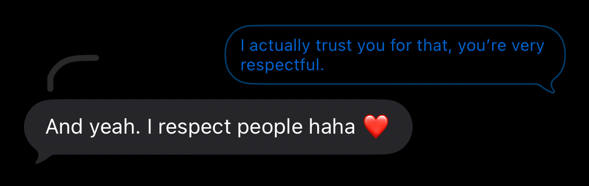 a screenshot of an iMessage conversation. The message on the right reads “I actually trust you for that, you’re very respectful.” and the reply on the left reads “And yeah. I respect people haha ❤️”